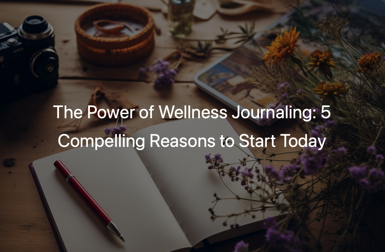 The Power of Wellness Journaling: 5 Compelling Reasons to Start Today